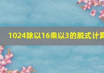 1024除以16乘以3的脱式计算