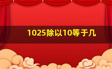 1025除以10等于几