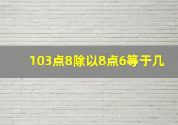 103点8除以8点6等于几