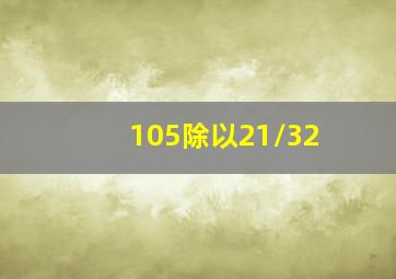 105除以21/32