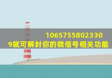 10657558023309就可解封你的微信号相关功能