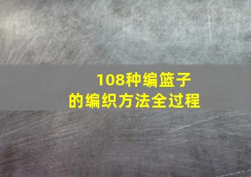 108种编篮子的编织方法全过程