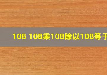 108+108乘108除以108等于几