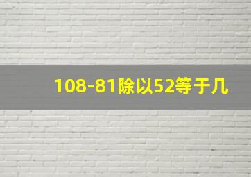 108-81除以52等于几