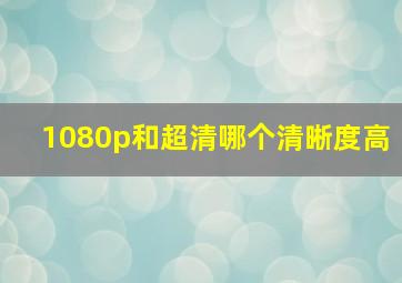 1080p和超清哪个清晰度高