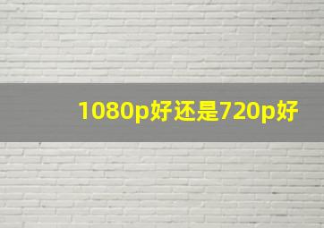 1080p好还是720p好