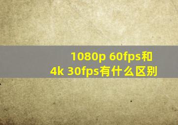 1080p 60fps和4k 30fps有什么区别