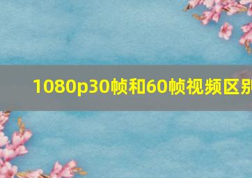 1080p30帧和60帧视频区别