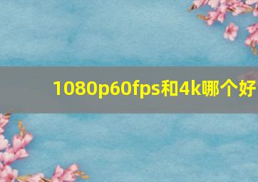 1080p60fps和4k哪个好