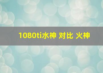 1080ti水神 对比 火神