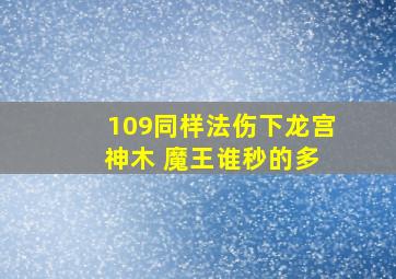 109同样法伤下龙宫 神木 魔王谁秒的多