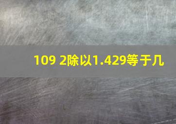 109+2除以1.429等于几