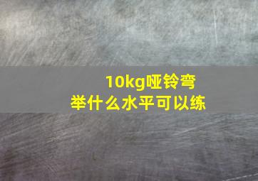 10kg哑铃弯举什么水平可以练