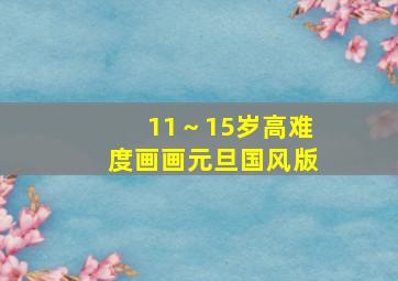 11～15岁高难度画画元旦国风版