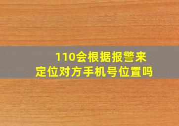 110会根据报警来定位对方手机号位置吗