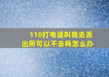 110打电话叫我去派出所可以不去吗怎么办