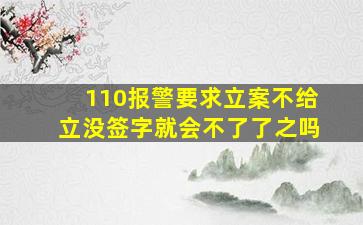 110报警要求立案不给立没签字就会不了了之吗