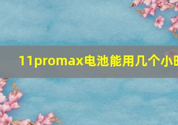 11promax电池能用几个小时