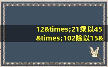 12×21乘以45×102除以15×4乘7×5等于几