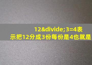 12÷3=4表示把12分成3份每份是4也就是