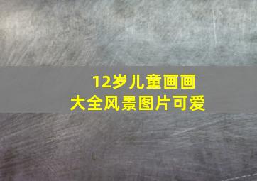 12岁儿童画画大全风景图片可爱