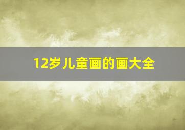 12岁儿童画的画大全