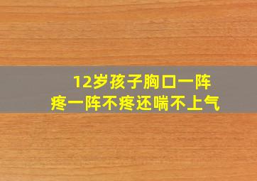 12岁孩子胸口一阵疼一阵不疼还喘不上气