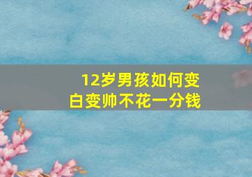 12岁男孩如何变白变帅不花一分钱