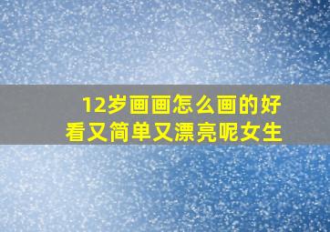 12岁画画怎么画的好看又简单又漂亮呢女生