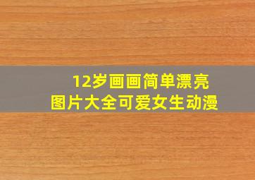 12岁画画简单漂亮图片大全可爱女生动漫