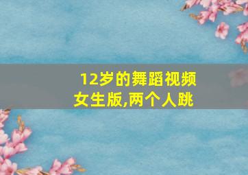 12岁的舞蹈视频女生版,两个人跳