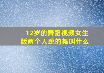 12岁的舞蹈视频女生版两个人跳的舞叫什么