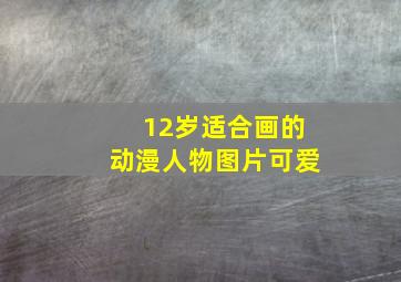 12岁适合画的动漫人物图片可爱