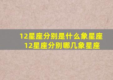 12星座分别是什么象星座 12星座分别哪几象星座