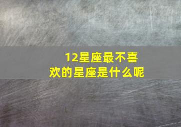 12星座最不喜欢的星座是什么呢