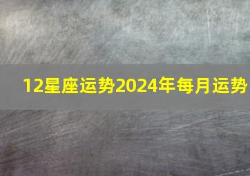 12星座运势2024年每月运势