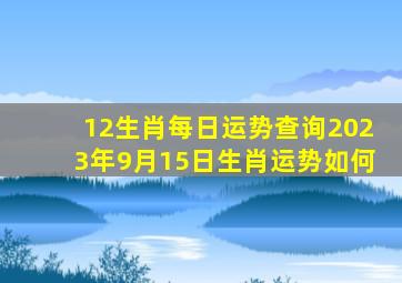 12生肖每日运势查询2023年9月15日生肖运势如何