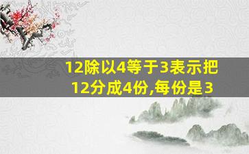 12除以4等于3表示把12分成4份,每份是3