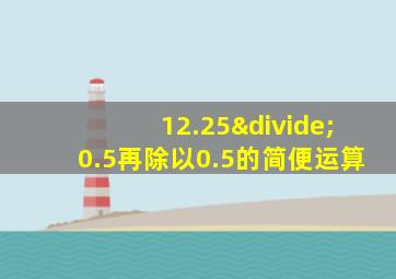 12.25÷0.5再除以0.5的简便运算