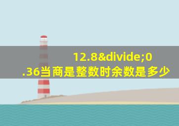 12.8÷0.36当商是整数时余数是多少