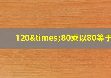 120×80乘以80等于几