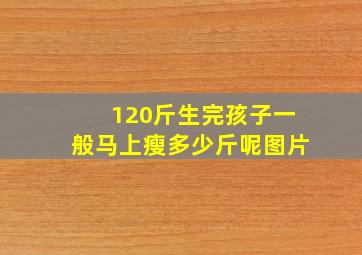 120斤生完孩子一般马上瘦多少斤呢图片