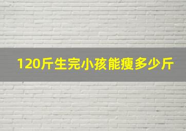 120斤生完小孩能瘦多少斤