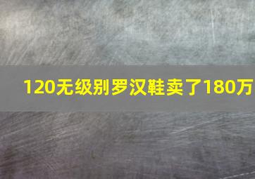 120无级别罗汉鞋卖了180万