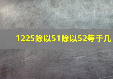 1225除以51除以52等于几