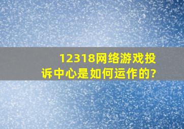 12318网络游戏投诉中心是如何运作的?