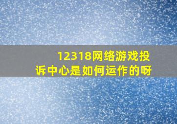 12318网络游戏投诉中心是如何运作的呀