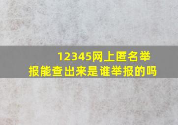 12345网上匿名举报能查出来是谁举报的吗