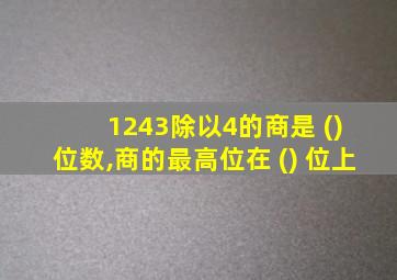 1243除以4的商是 () 位数,商的最高位在 () 位上