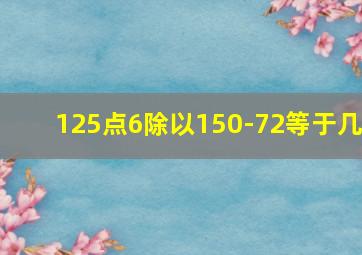 125点6除以150-72等于几